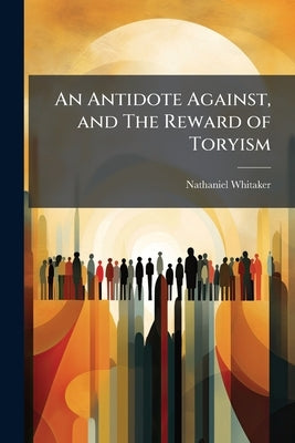 An Antidote Against, and The Reward of Toryism by Whitaker, Nathaniel