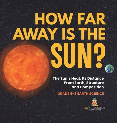 How Far Away is the Sun? The Sun's Heat, Its Distance from Earth, Structure and Composition Grade 6-8 Earth Science by Baby Professor
