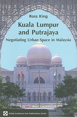 Kuala Lumpur and Putrajaya: Negotiating Urban Space in Malaysia by King, Ross