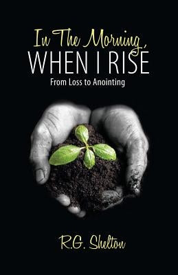 In The Morning, When I Rise: From Loss to Anointing by R. G. Shelton