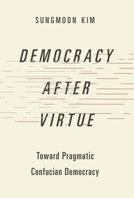 Democracy After Virtue: Toward Pragmatic Confucian Democracy by Kim, Sungmoon