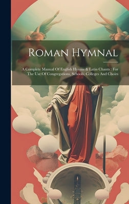 Roman Hymnal: A Complete Manual Of English Hymns & Latin Chants: For The Use Of Congregations, Schools, Colleges And Choirs by Anonymous