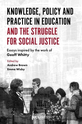 Knowledge, Policy and Practice in Education and the Struggle for Social Justice: Essays Inspired by the Work of Geoff Whitty by Brown, Andrew