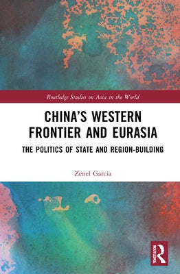 China's Western Frontier and Eurasia: The Politics of State and Region-Building by Garcia, Zenel