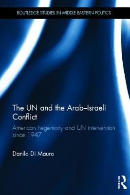 The Un and the Arab-Israeli Conflict: American Hegemony and Un Intervention Since 1947 by Di Mauro, Danilo