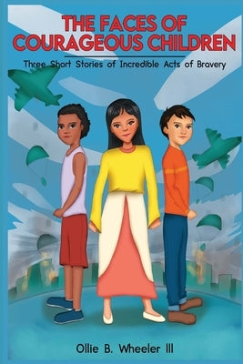 The Faces of Courageous Children: Three Short Stories of Incredible Acts of Bravery by Wheeler, Ollie