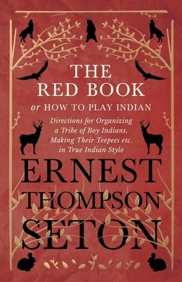 The Red Book or How To Play Indian - Directions for Organizing a Tribe of Boy Indians, Making Their Teepees etc. in True Indian Style by Seton, Ernest Thompson