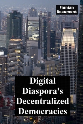 Digital Diaspora's Decentralized Democracies: Charting the evolution of online governance and its impact on societal structures by Beaumont, Finnian