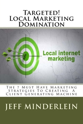 Targeted! Local Marketing Domination: The 7 Must Have Marketing Strategies To Creating A Client Generating Machine by Minderlein, Jeff