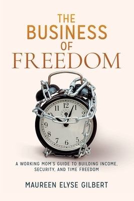 The Business of Freedom: A Working Mom's Guide to Building Income, Security & Time Freedom by Gilbert, Maureen Elyse
