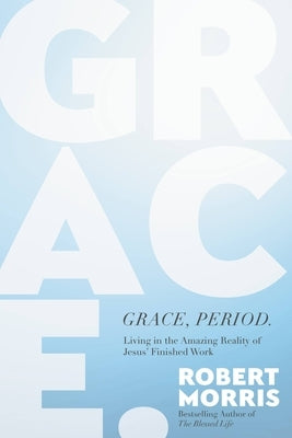 Grace, Period.: Living in the Amazing Reality of Jesus' Finished Work by Morris, Robert