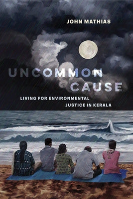 Uncommon Cause: Living for Environmental Justice in Kerala by Mathias, John