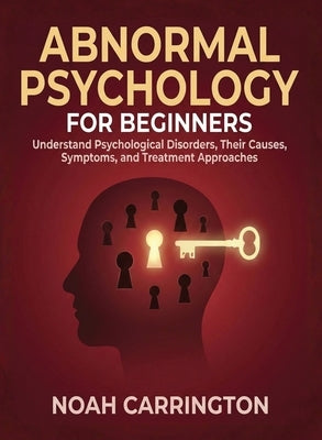Abnormal Psychology for Beginners: Understand Psychological Disorders, Their Causes, Symptoms, and Treatment Approaches by Carrington, Noah