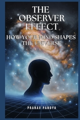 The Observer Effect: How Your Mind Shapes the Universe by Pandya, Pranav