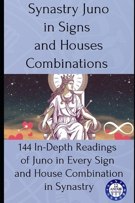 Synastry Juno in Signs and Houses Combinations: 144 In-Depth Readings of Juno in Every Sign and House Combination in Synastry by Astrology, 12andus