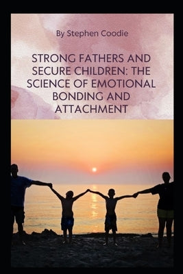 Strong Fathers and Secure Children: The Science of Emotional Bonding and Attachment by Coodie, Stephen