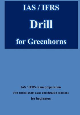 IAS / IFRS Drill for Greenhorns: IAS / IFRS Exam Preparation for Beginners by Klamra, Karl -. Heinz