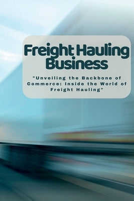 Freight Hauling Business: "Unveiling the Backbone of Commerce: Inside the World of Freight Hauling" by Martin, Harding