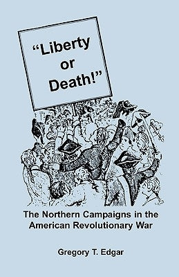 Liberty or Death! The Northern Campaigns in the American Revolutionary War by Edgar, Gregory T.