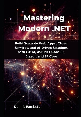 Mastering Modern .NET: Build Scalable Web Apps, Cloud Services, and AI-Driven Solutions with C# 14, ASP.NET Core 10, Blazor, and EF Core by Rambert, Dennis