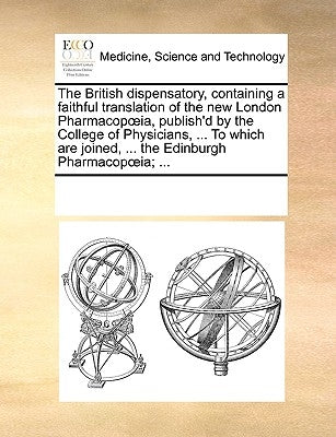 The British Dispensatory, Containing a Faithful Translation of the New London Pharmacop Ia, Publish'd by the College of Physicians, ... to Which Are J by Multiple Contributors