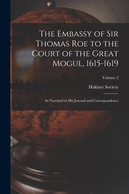 The Embassy of Sir Thomas Roe to the Court of the Great Mogul, 1615-1619: As Narrated in His Journal and Correspondence; Volume 2 by Hakluyt Society