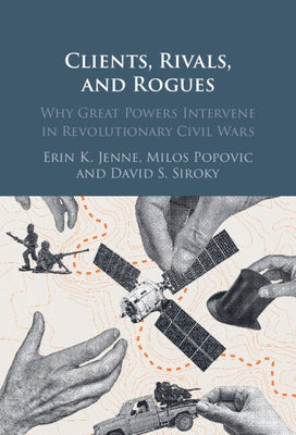Clients, Rivals, and Rogues: Why Great Powers Intervene in Revolutionary Civil Wars by Jenne, Erin K.