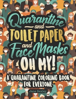 Quarantine and Toilet Paper and Face Masks Oh My! A Quarantine Coloring Book For Everyone: A Funny Coloring Book For Teens, Adults And Kids. A Social by Bexley, Jane