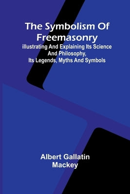 The symbolism of Freemasonry; Illustrating and explaining its science and philosophy, its legends, myths and symbols by Gallatin Mackey, Albert