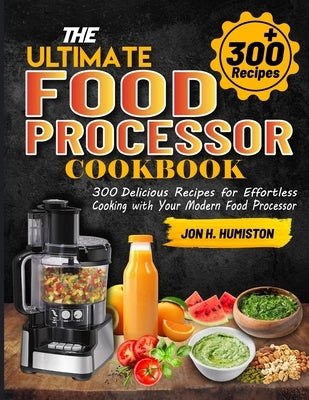 The Ultimate Food Processor Cookbook: 300 Delicious Recipes for Effortless Cooking with Your Modern Food Processor by H. Humiston, Jon