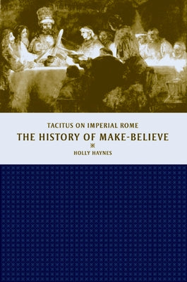 The History of Make-Believe: Tacitus on Imperial Rome by Haynes, Holly