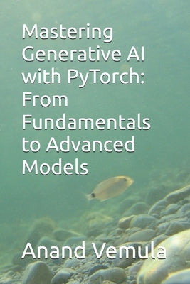 Mastering Generative AI with PyTorch: From Fundamentals to Advanced Models by Vemula, Anand