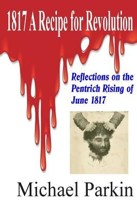 1817 A Recipe for Revolution: Reflections on the Pentrich Rising of June 1817 by Parkin, Michael