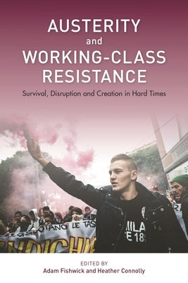Austerity and Working-Class Resistance: Survival, Disruption and Creation in Hard Times by Fishwick, Adam