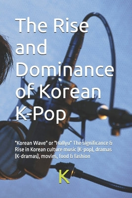 The Rise and Dominance of Korean K-Pop: "Korean Wave" or "Hallyu" The significance & Rise in Korean culture music (K-pop), dramas (K-dramas), movies, by Scribe, K.