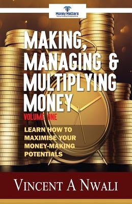 Making, Managing & Multiplying Money: Learn How To Maximise Your Money-Making Potentials by Nwali, Vincent a.