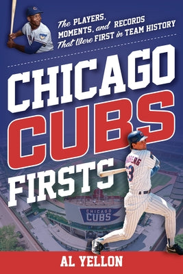 Chicago Cubs Firsts: The Players, Moments, and Records That Were First in Team History by Yellon, Al