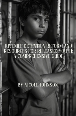 Juvenile Detention Reform and Resources for Released Youth: A Comprehensive Guide by Johnson, Nicole