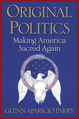Original Politics: Making America Sacred Again by Parry, Glenn Aparicio