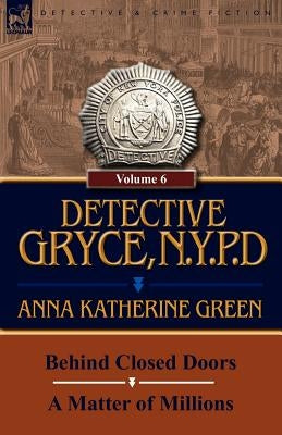 Detective Gryce, N. Y. P. D.: Volume: 6-Behind Closed Doors and a Matter of Millions by Green, Anna Katharine
