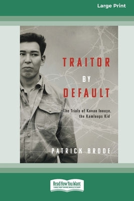 Traitor By Default: The Trials of Kanao Inouye, the Kamloops Kid [Large Print 16pt] by Brode, Patrick