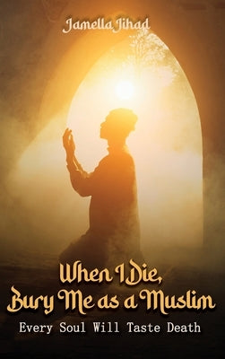 When I Die Bury Me as a Muslim: Every Soul Will Taste Death by Jihad, Jamella A.