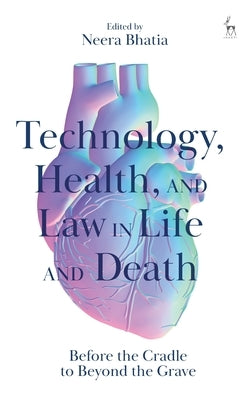 Technology, Health, and Law in Life and Death: Before the Cradle to Beyond the Grave by Bhatia, Neera