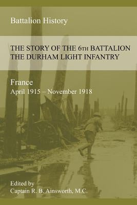THE STORY OF THE 6th BATTALION THE DURHAM LIGHT INFANTRY 1915-1918 by Ainsworth, Richard B.