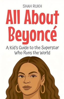All About Beyoncé: A Kid's Guide to the Superstar Who Runs the World by Rukh, Shah