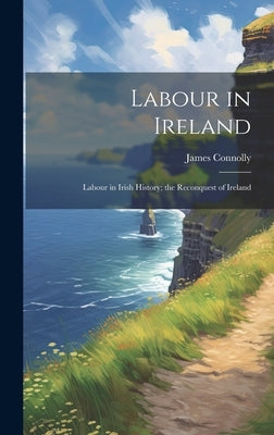 Labour in Ireland; Labour in Irish History; the Reconquest of Ireland by Connolly, James