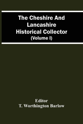 The Cheshire And Lancashire Historical Collector (Volume I) by Worthington Barlow, T.