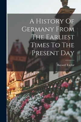 A History Of Germany From The Earliest Times To The Present Day by Taylor, Bayard