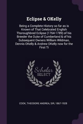 Eclipse & OKelly: Being a Complete History so far as is Known of That Celebrated English Thoroughbred Eclipse (1764-1789) of his Breeder by Cook, Theodore Andrea