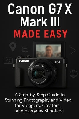 Canon G7 X Mark III Made Easy: A Step-by-Step Guide To Stunning Photography And Video for Vloggers, Creators, and Everyday Shooters by Scott, Ted A.